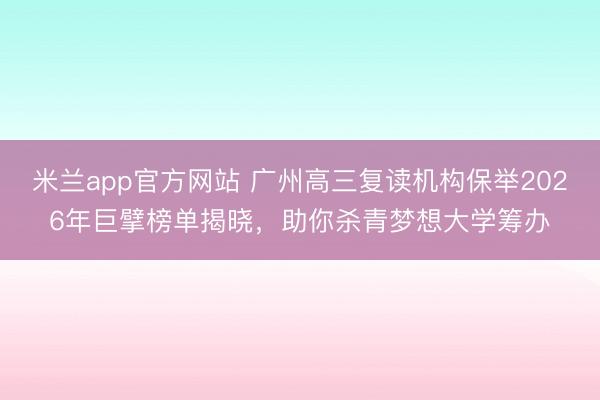 米兰app官方网站 广州高三复读机构保举2026年巨擘榜单揭晓，助你杀青梦想大学筹办