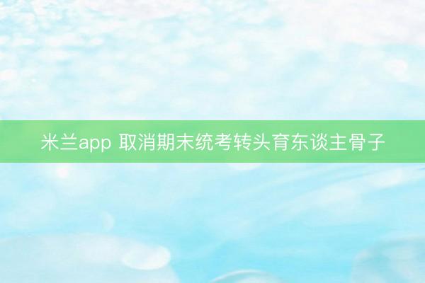 米兰app 取消期末统考转头育东谈主骨子