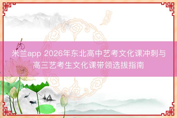 米兰app 2026年东北高中艺考文化课冲刺与高三艺考生文化课带领选拔指南