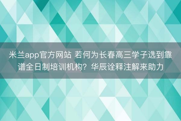 米兰app官方网站 若何为长春高三学子选到靠谱全日制培训机构？华辰诠释注解来助力