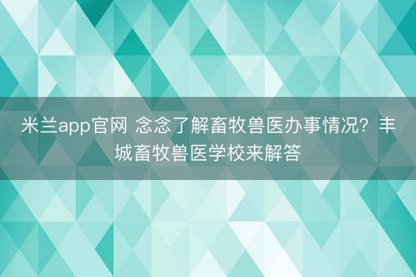 米兰app官网 念念了解畜牧兽医办事情况？丰城畜牧兽医学校来解答