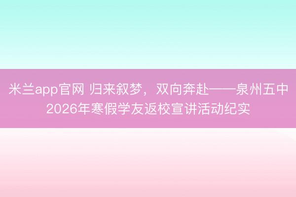 米兰app官网 归来叙梦，双向奔赴——泉州五中2026年寒假学友返校宣讲活动纪实