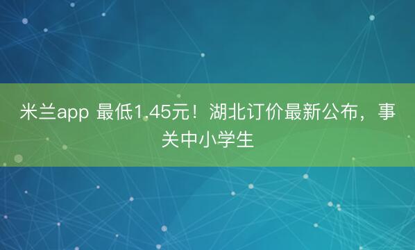 米兰app 最低1.45元！湖北订价最新公布，事关中小学生