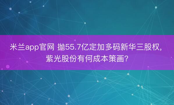 米兰app官网 抛55.7亿定加多码新华三股权， 紫光股份有何成本策画?