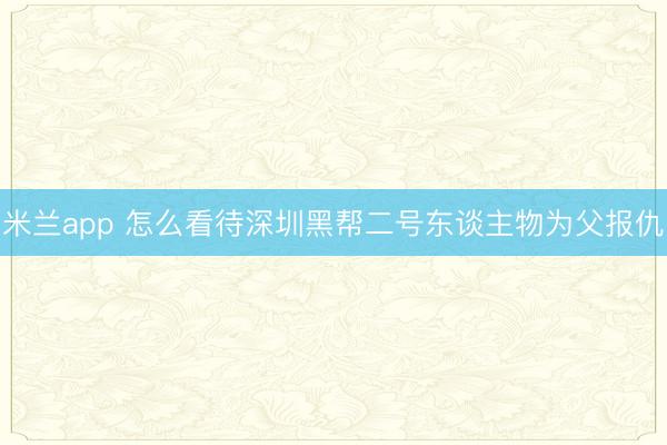 米兰app 怎么看待深圳黑帮二号东谈主物为父报仇