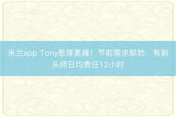 米兰app Tony憨厚累瘫!节前需求郁勃:有剃头师日均责任12小时