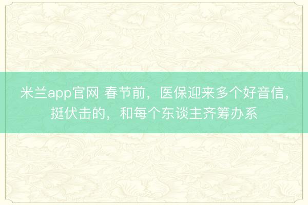 米兰app官网 春节前,医保迎来多个好音信,挺伏击的,和每个东谈主齐筹办系