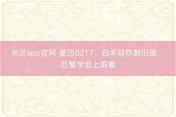 米兰app官网 星历0217：白羊驻防翻旧账   巨蟹学会上前看