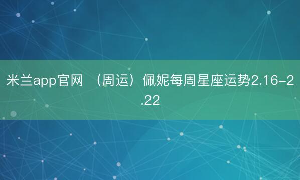 米兰app官网 （周运）佩妮每周星座运势2.16-2.22