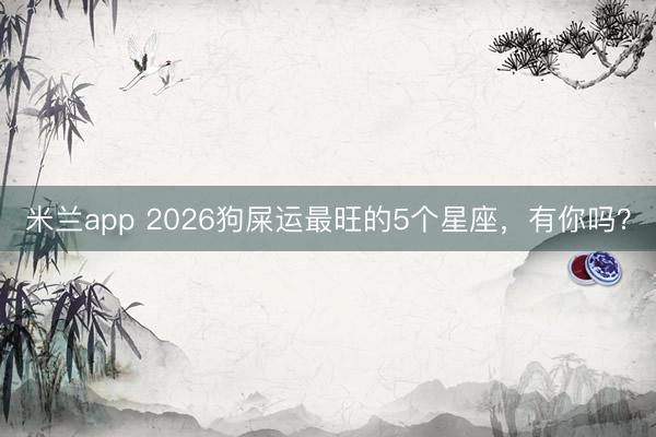 米兰app 2026狗屎运最旺的5个星座，<a href=