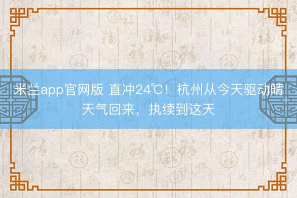 米兰app官网版 直冲24℃！杭州从今天驱动晴天气回来，执续到这天