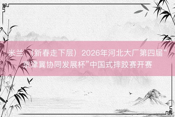 米兰 （新春走下层）2026年河北大厂第四届“京津冀协同发展杯”中国式摔跤赛开赛