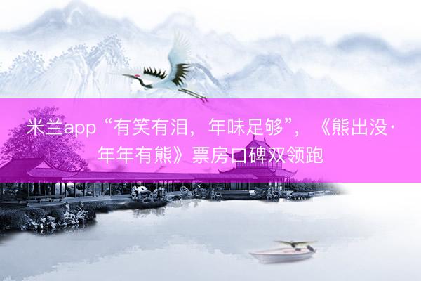 米兰app “有笑有泪，年味足够”，《熊出没·年年有熊》票房口碑双领跑