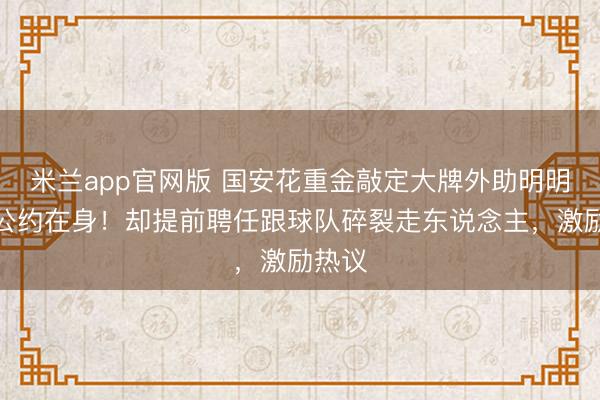 米兰app官网版 国安花重金敲定大牌外助明明还有公约在身！却提前聘任跟球队碎裂走东说念主，激励热议