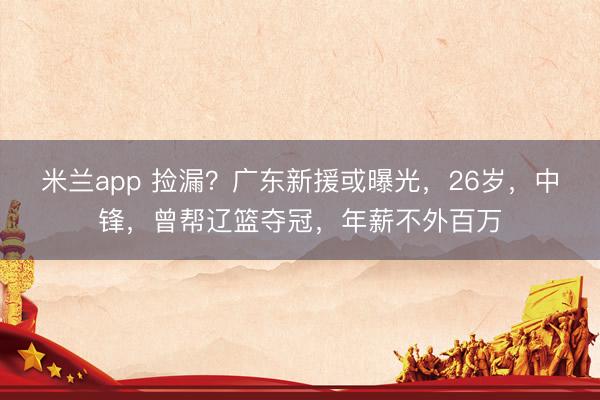 米兰app 捡漏？广东新援或曝光，26岁，中锋，曾帮辽篮夺冠，年薪不外百万