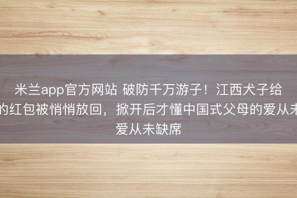 米兰app官方网站 破防千万游子！江西犬子给姆妈的红包被悄悄放回，掀开后才懂中国式父母的爱从未缺席