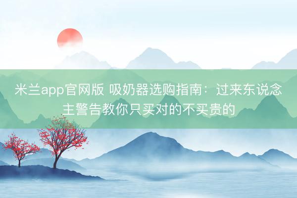 米兰app官网版 吸奶器选购指南:过来东说念主警告教你只买对的不买贵的