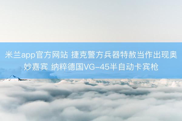 米兰app官方网站 捷克警方兵器特赦当作出现奥妙嘉宾 纳粹德国VG-45半自动卡宾枪