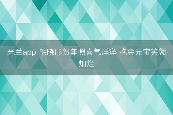 米兰app 毛晓彤贺年照喜气洋洋 抱金元宝笑颜灿烂
