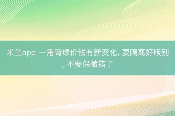 米兰app 一角背绿价钱有新变化， 要隔离好版别， 不要保藏错了