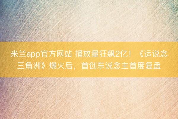 米兰app官方网站 播放量狂飙2亿！《运说念三角洲》爆火后，首创东说念主首度复盘