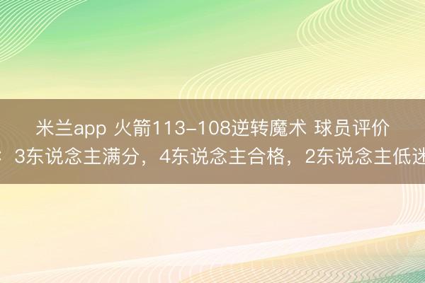米兰app 火箭113-108逆转魔术 球员评价：3东说念主满分，4东说念主合格，2东说念主低迷