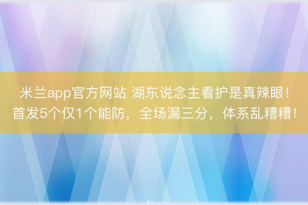 米兰app官方网站 湖东说念主看护是真辣眼！首发5个仅1个能防，全场漏三分，体系乱糟糟！