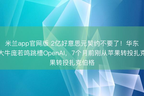 米兰app官网版 2亿好意思元契约不要了！华东谈主大牛庞若鸣跳槽OpenAI，7个月前刚从苹果转投扎克伯格