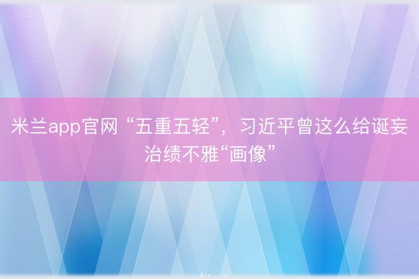 米兰app官网 “五重五轻”,习近平曾这么给诞妄治绩不雅“画像”