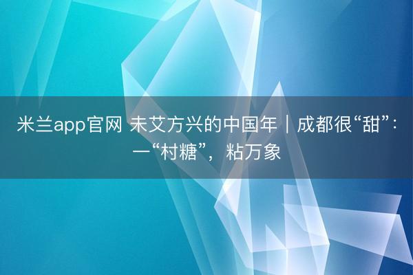 米兰app官网 未艾方兴的中国年｜成都很“甜”：一“村糖”，粘万象