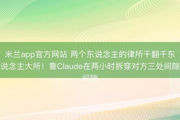 米兰app官方网站 两个东说念主的律所干翻千东说念主大所!靠Claude在两小时拆穿对方三处间隙