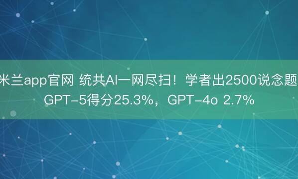 米兰app官网 统共AI一网尽扫!学者出2500说念题,GPT-5得分25.3%,GPT-4o 2.7%