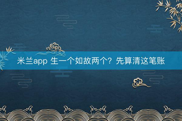 米兰app 生一个如故两个?先算清这笔账