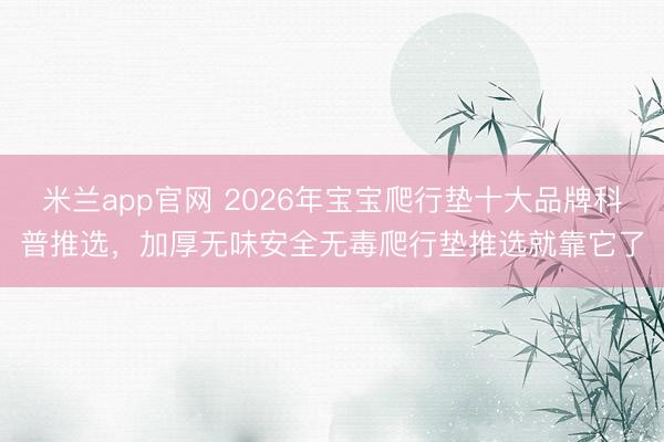 米兰app官网 2026年宝宝爬行垫十大品牌科普推选，加厚无味安全无毒爬行垫推选就靠它了