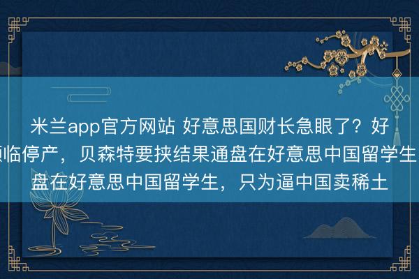 米兰app官方网站 好意思国财长急眼了？好意思国战机发动机濒临停产，贝森特要挟结果通盘在好意思中国留学生，只为逼中国卖稀土