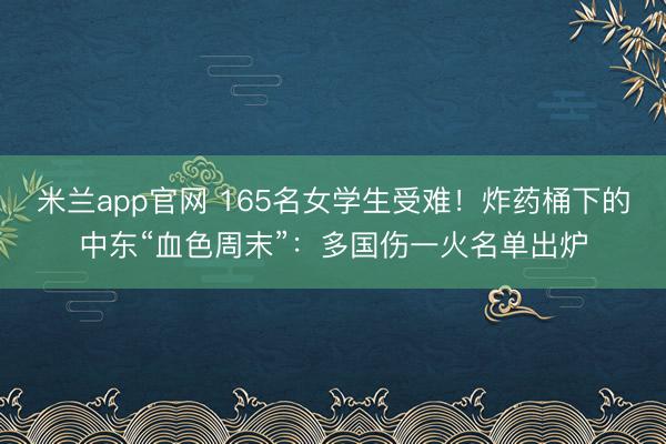 米兰app官网 165名女学生受难!炸药桶下的中东“血色周末”:多国伤一火名单出炉