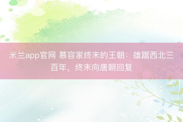 米兰app官网 慕容家终末的王朝：雄踞西北三百年，终末向唐朝回复