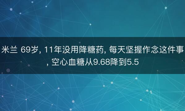 米兰 69岁， 11年没用降糖药， 每天坚握作念这件事， 空心血糖从9.68降到5.5