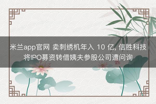 米兰app官网 卖刺绣机年入 10 亿， 信胜科技将IPO募资转借姨夫参股公司遭问询