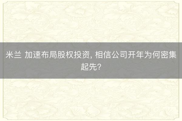 米兰 加速布局股权投资， 相信公司开年为何密集起先?