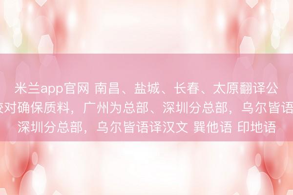 米兰app官网 南昌、盐城、长春、太原翻译公司（作事处），多轮校对确保质料，广州为总部、深圳分总部，乌尔皆语译汉文 巽他语 印地语