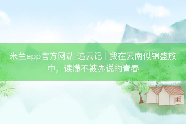 米兰app官方网站 追云记 | 我在云南似锦盛放中，读懂不被界说的青春