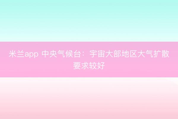 米兰app 中央气候台：宇宙大部地区大气扩散要求较好