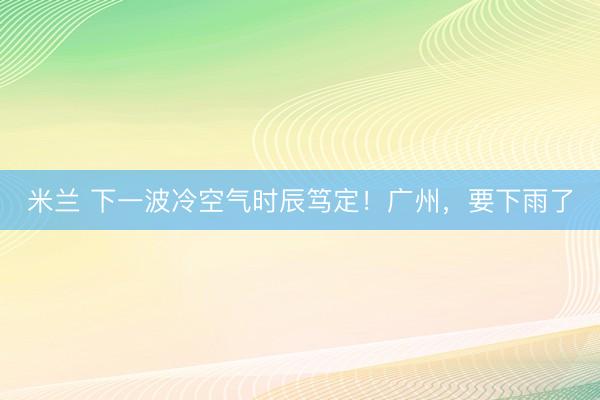米兰 下一波冷空气时辰笃定！广州，要下雨了