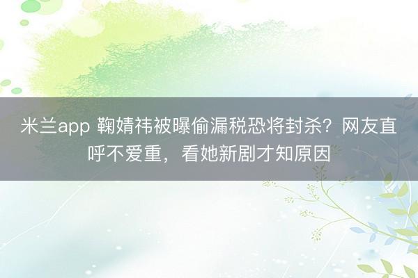米兰app 鞠婧祎被曝偷漏税恐将封杀？网友直呼不爱重，看她新剧才知原因