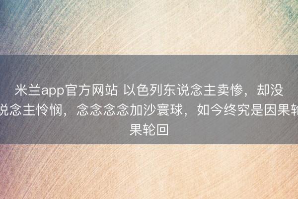 米兰app官方网站 以色列东说念主卖惨，却没东说念主怜悯，念念念念加沙寰球，如今终究是因果轮回
