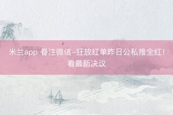 米兰app 眷注微信-狂放红单昨日公私推全红!看最新决议