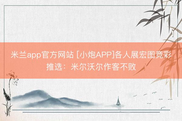 米兰app官方网站 [小炮APP]各人展宏图竞彩推选：米尔沃尔作客不败