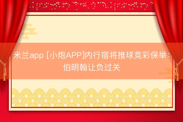 米兰app [小炮APP]内行宿将推球竞彩保举：伯明翰让负过关