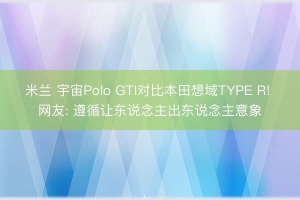 米兰 宇宙Polo GTI对比本田想域TYPE R! 网友: 遵循让东说念主出东说念主意象